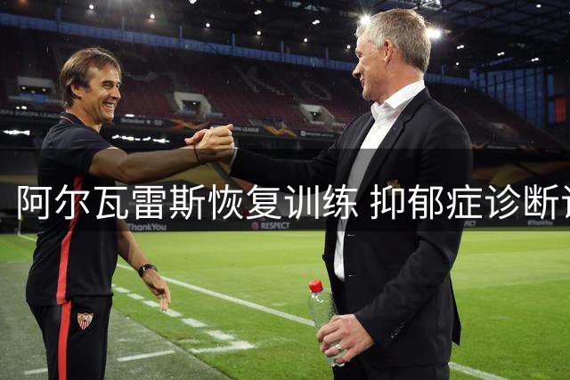 阿尔瓦雷斯恢复训练 抑郁症诊断证明暂未提交